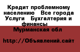 Кредит проблемному населению - Все города Услуги » Бухгалтерия и финансы   . Мурманская обл.